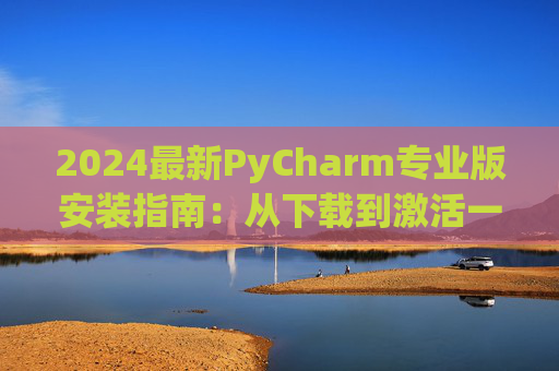 2024最新PyCharm专业版安装指南：从下载到激活一步到位